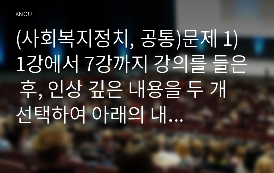 (사회복지정치, 공통)문제 1) 1강에서 7강까지 강의를 들은 후, 인상 깊은 내용을 두 개 선택하여 아래의 내용에 답하시오. 문제 2) 정치의 삼각형의 관점에서 (1) 본 강의에서 주장하는 철학, 정책, 세력화의 구상을 요약하시오. (2)자신이 생각하는 철학, 정책, 세력화의 구상을 논하시오.