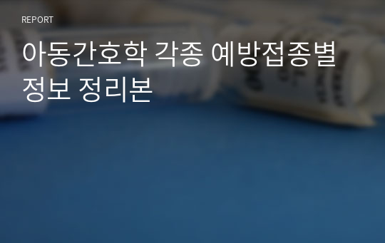 아동간호학 각종 예방접종별 정보 정리본