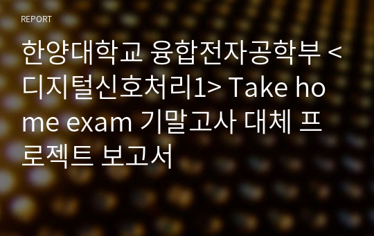 한양대학교 융합전자공학부 &lt;디지털신호처리1&gt; Take home exam 기말고사 대체 프로젝트 보고서