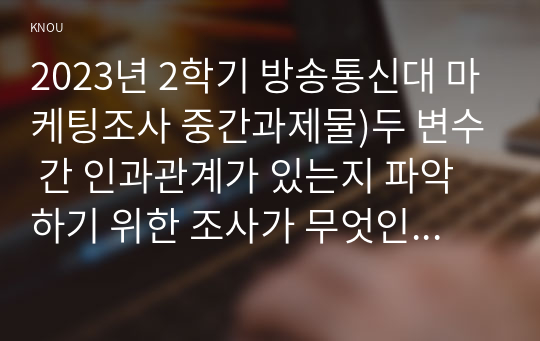 2023년 2학기 방송통신대 마케팅조사 중간과제물)두 변수 간 인과관계가 있는지 파악하기 위한 조사가 무엇인지 설명하고, 다음의 인과관계를 추론하기 위한 조건을 설명하시오 서베이를 수행하는데 있어 유의해야 할 오류 내적 타당성 외적 타당성 등