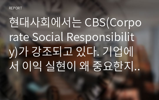 현대사회에서는 CBS(Corporate Social Responsibility)가 강조되고 있다. 기업에서 이익 실현이 왜 중요한지 기업의 사회적 책임 측면에서 서술하시오