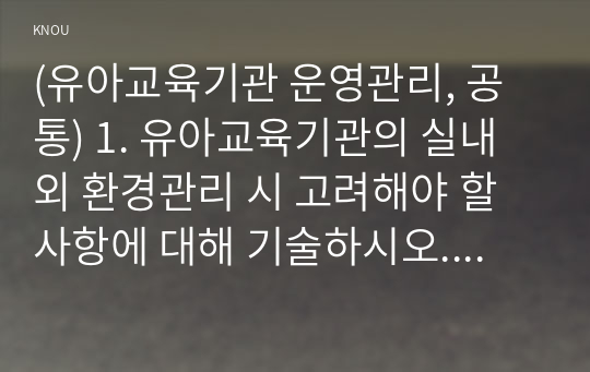 (유아교육기관 운영관리, 공통) 1. 유아교육기관의 실내외 환경관리 시 고려해야 할 사항에 대해 기술하시오. 2. 유치원과 어린이집 평가제도의 특성, 평가방법 및 절차 등에 대해 공통점과 차이점을 비교하여 기술하시오.