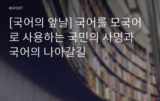 [국어의 앞날] 국어를 모국어로 사용하는 국민의 사명과 국어의 나아갈길