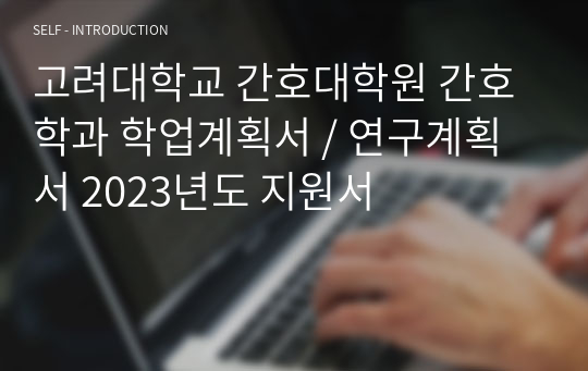 고려대학교 간호대학원 간호학과 학업계획서 / 연구계획서 2023년도 지원서