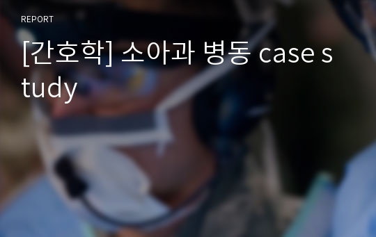 [간호학] 소아과 병동 case study