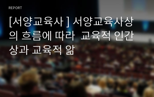 [서양교육사 ] 서양교육사상의 흐름에 따라  교육적 인간상과 교육적 앎