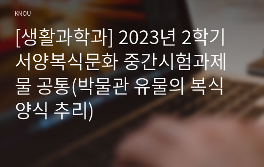 [생활과학과] 2023년 2학기 서양복식문화 중간시험과제물 공통(박물관 유물의 복식 양식 추리)