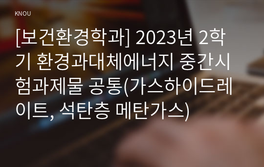 [보건환경학과] 2023년 2학기 환경과대체에너지 중간시험과제물 공통(가스하이드레이트, 석탄층 메탄가스)