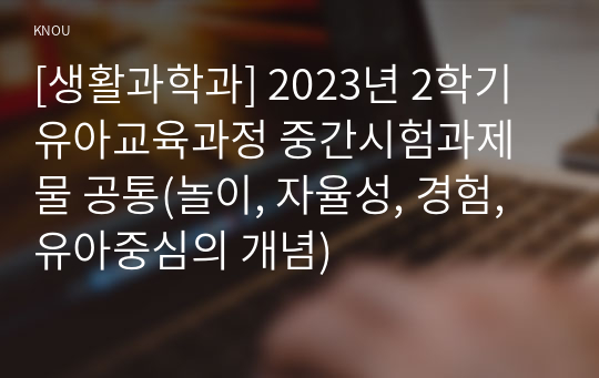 [생활과학과] 2023년 2학기 유아교육과정 중간시험과제물 공통(놀이, 자율성, 경험, 유아중심의 개념)