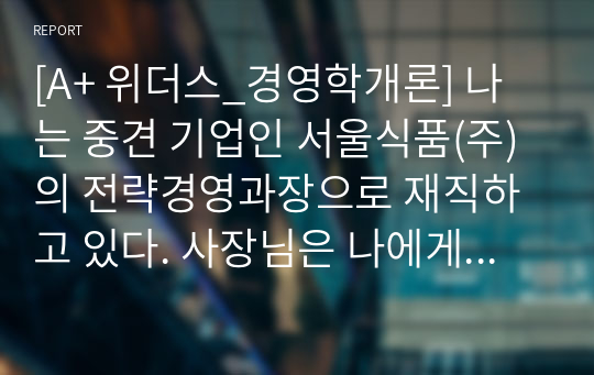 [A+ 위더스_경영학개론] 나는 중견 기업인 서울식품(주)의 전략경영과장으로 재직하고 있다. 사장님은 나에게 회사의 성장과 장기 발전을 위하여 새로운 제품개발을 하라는 중장기 계획을 맡겼다. 다음 달 전략기획팀과 1차 전략회의를 갖기로 하였다.위와 같은 상황을 가정할 때, 1차 전략회의에서 토의해야 할 안건으로 제품개발을 위한 기획서 초안을 만들어 보시오