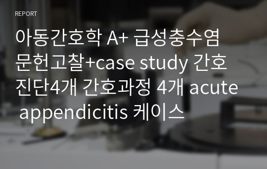 아동간호학 A+ 급성충수염 문헌고찰+case study 간호진단4개 간호과정 4개 acute appendicitis 케이스