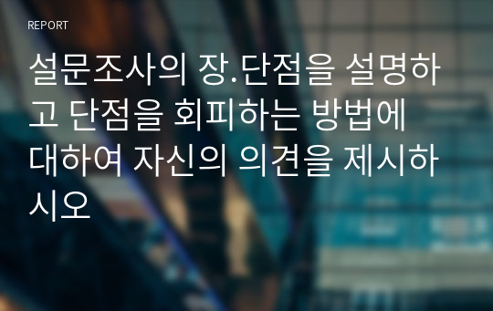 설문조사의 장.단점을 설명하고 단점을 회피하는 방법에 대하여 자신의 의견을 제시하시오