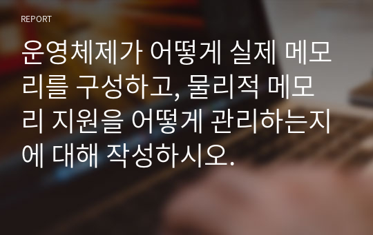 운영체제가 어떻게 실제 메모리를 구성하고, 물리적 메모리 지원을 어떻게 관리하는지에 대해 작성하시오.