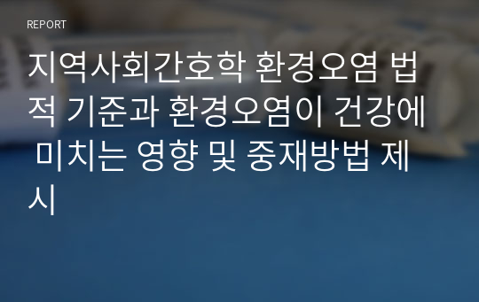 지역사회간호학 환경오염 법적 기준과 환경오염이 건강에 미치는 영향 및 중재방법 제시