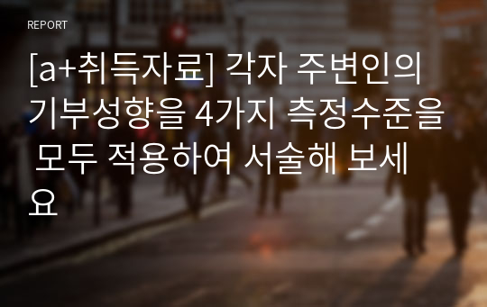 [a+취득자료] 각자 주변인의 기부성향을 4가지 측정수준을 모두 적용하여 서술해 보세요