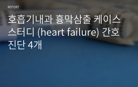 호흡기내과 흉막삼출 케이스 스터디 (heart failure) 간호진단 4개