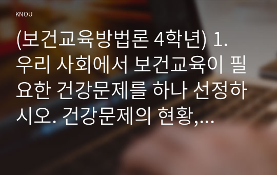 (보건교육방법론 4학년) 1. 우리 사회에서 보건교육이 필요한 건강문제를 하나 선정하시오. 건강문제의 현황, 특징, 대상자에 대해 기술하고, 해당 건강문제 개선을 위한 여러 접근 방법 중 보건교육이 중요한 이유를 설명하시오. (15점)