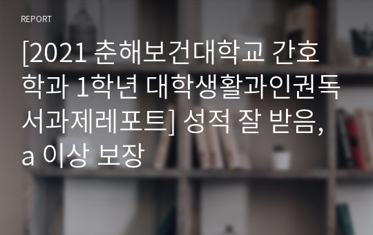 [2021 춘해보건대학교 간호학과 1학년 대학생활과인권독서과제레포트] 성적 잘 받음, a 이상 보장