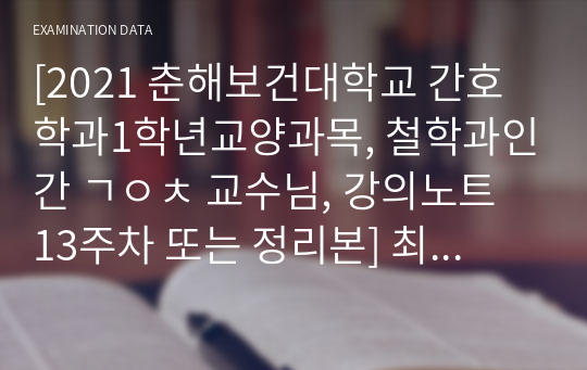 [2021 춘해보건대학교 간호학과1학년교양과목, 철학과인간 ㄱㅇㅊ 교수님, 강의노트 13주차 또는 정리본] 최종성적 a+받음. 후회없을정리본. 이것만 달달외워도 무조건 a+ 확실히 보장드려요. 엄청 깔끔하고 좋음