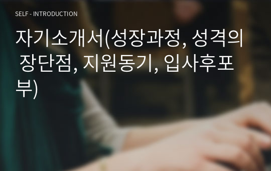 자기소개서(성장과정, 성격의 장단점, 지원동기, 입사후포부)