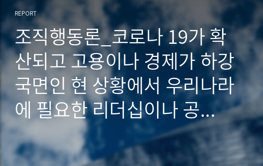 조직행동론_코로나 19가 확산되고 고용이나 경제가 하강국면인 현 상황에서 우리나라에 필요한 리더십이나 공동체윤리는 무엇인지 학습내용을 참고하여 본인의 생각을 기술하시오