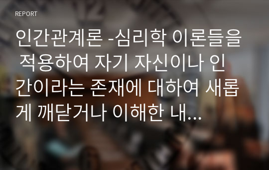 인간관계론 -심리학 이론들을 적용하여 자기 자신이나 인간이라는 존재에 대하여 새롭게 깨닫거나 이해한 내용들을 작성하시오