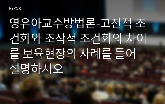 영유아교수방법론-고전적 조건화와 조작적 조건화의 차이를 보육현장의 사례를 들어 설명하시오