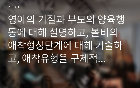 영아의 기질과 부모의 양육행동에 대해 설명하고, 볼비의 애착형성단계에 대해 기술하고, 애착유형을 구체적으로 설명하고, 영아기의 정신건강에 대해 자신의 의견을 서술하시오.