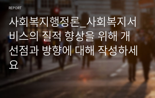 사회복지행정론_사회복지서비스의 질적 향상을 위해 개선점과 방향에 대해 작성하세요