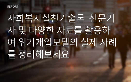 사회복지실천기술론  신문기사 및 다양한 자료를 활용하여 위기개입모델의 실제 사례를 정리해보세요