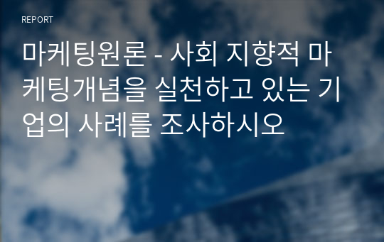 마케팅원론 - 사회 지향적 마케팅개념을 실천하고 있는 기업의 사례를 조사하시오