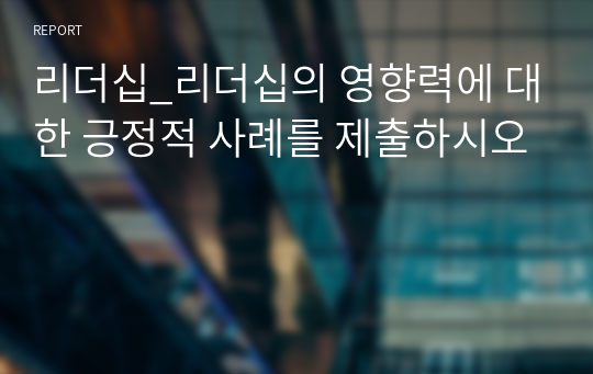 리더십_리더십의 영향력에 대한 긍정적 사례를 제출하시오