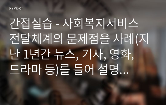 간접실습 - 사회복지서비스 전달체계의 문제점을 사례(지난 1년간 뉴스, 기사, 영화, 드라마 등)를 들어 설명하시오