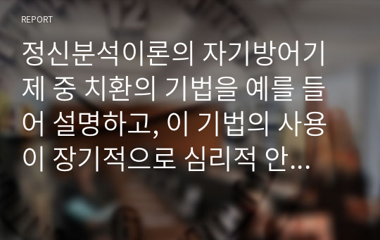 정신분석이론의 자기방어기제 중 치환의 기법을 예를 들어 설명하고, 이 기법의 사용이 장기적으로 심리적 안정을 가져올 수 있다고 생각하는지, 부족하다고 생각하는지에 대한 자신의 의견을 서술하시오