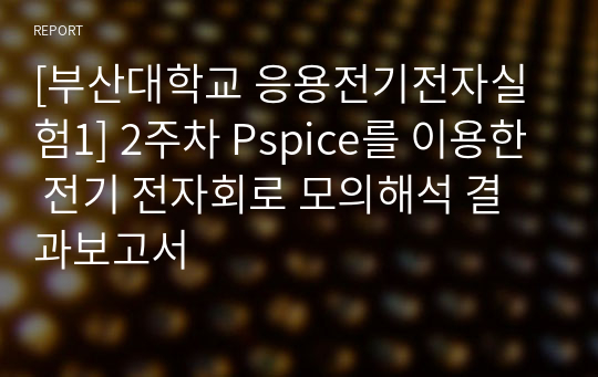 [부산대학교 응전실1(응용전기전자실험1)] 2주차 Pspice를 이용한 전기 전자회로 모의해석 결과보고서