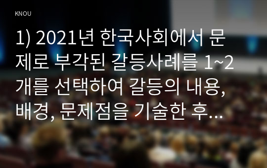 1) 2021년 한국사회에서 문제로 부각된 갈등사례를 1~2개를 선택하여 갈등의 내용, 배경, 문제점을 기술한 후 (15점) 2) 커뮤니케이션 관점에서 이 갈등을 완화할 수 있는 방안을 제시하시오.