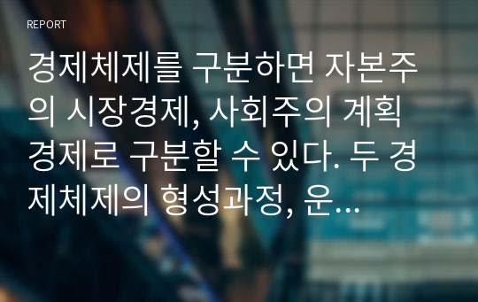 경제체제를 구분하면 자본주의 시장경제, 사회주의 계획경제로 구분할 수 있다. 두 경제체제의 형성과정, 운영원칙 및 특징 그리고 장점과 단점에 대해 논하세요.