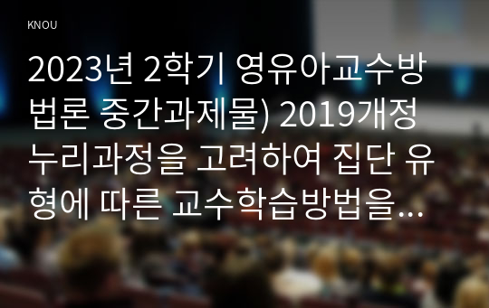 2023년 2학기 영유아교수방법론 중간과제물) 2019개정 누리과정을 고려하여 집단 유형에 따른 교수학습방법을 설명하시오 교사의 상황별 상호작용 표현의 원리를 설명하고 예시를 10개 제시하시오