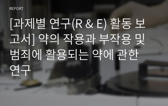 [과제별 연구(R &amp; E) 활동 보고서] 약의 작용과 부작용 및 범죄에 활용되는 약에 관한 연구