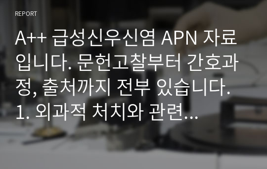 A++ 급성신우신염 APN 자료입니다. 문헌고찰부터 간호과정, 출처까지 전부 있습니다. 1. 외과적 처치와 관련된 급성통증 2. 콩팥감염과 관련된 체액 불균형의 위험 3. 복합적 요인과 관련된 불안이며 그대로 내도 될 만큼 최신자료고 고급자료입니다