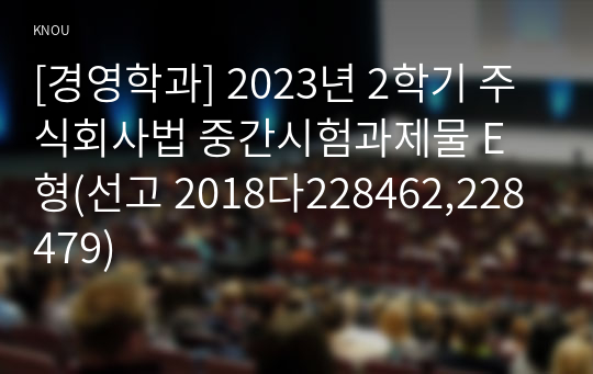 [경영학과] 2023년 2학기 주식회사법 중간시험과제물 E형(선고 2018다228462,228479)