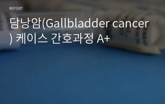 담낭암(Gallbladder cancer) 케이스 간호과정 A+