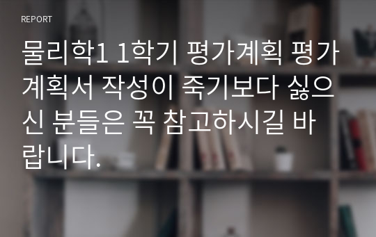 물리학1 1학기 평가계획 평가계획서 작성이 죽기보다 싫으신 분들은 꼭 참고하시길 바랍니다.