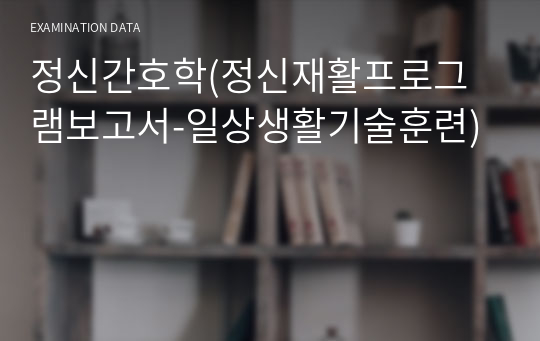 정신간호학(정신재활프로그램보고서-일상생활기술훈련)