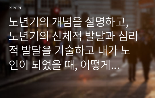 노년기의 개념을 설명하고, 노년기의 신체적 발달과 심리적 발달을 기술하고 내가 노인이 되었을 때, 어떻게 적응하여 성공적인 노년기를 만들 것인지 기술하시오