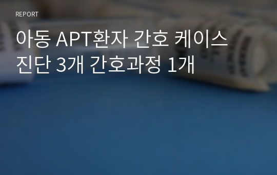 아동 APT환자 간호 케이스 진단 3개 간호과정 1개