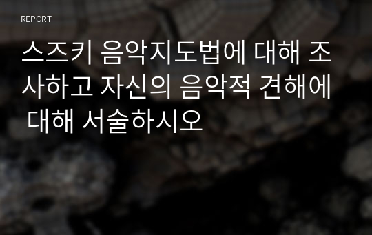 스즈키 음악지도법에 대해 조사하고 자신의 음악적 견해에 대해 서술하시오