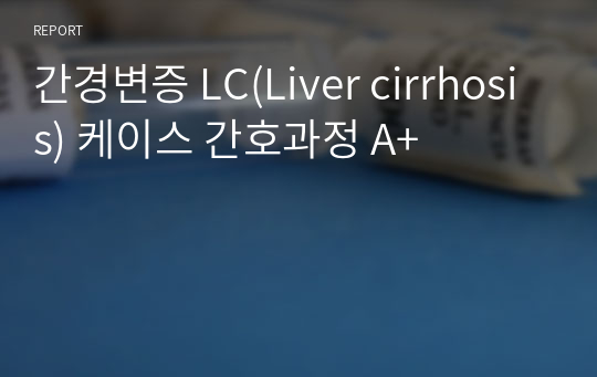 간경변증 LC(Liver cirrhosis) 케이스 간호과정 A+