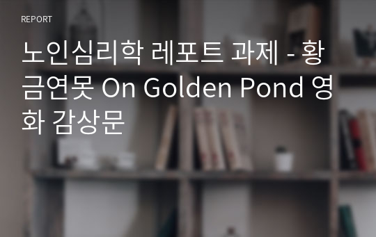 노인심리학 레포트 과제 - 황금연못 On Golden Pond 영화 감상문