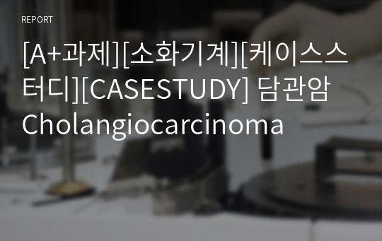 [A+과제][소화기계][케이스스터디][CASESTUDY] 담관암 Cholangiocarcinoma